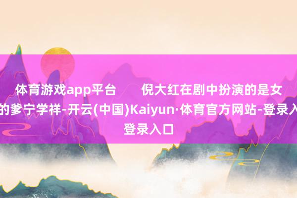 体育游戏app平台       倪大红在剧中扮演的是女主的爹宁学祥-开云(中国)Kaiyun·体育官方网站-登录入口
