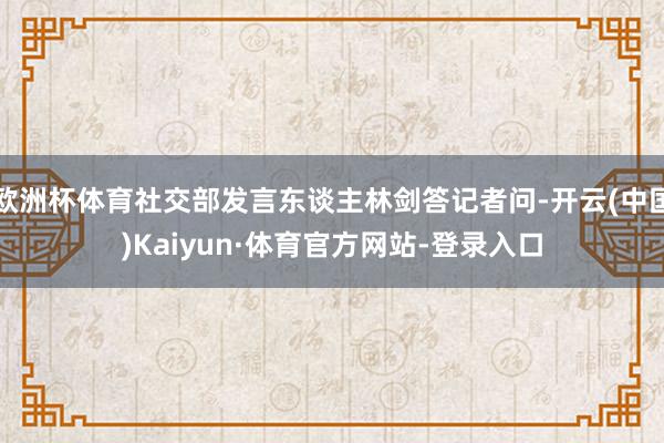 欧洲杯体育社交部发言东谈主林剑答记者问-开云(中国)Kaiyun·体育官方网站-登录入口
