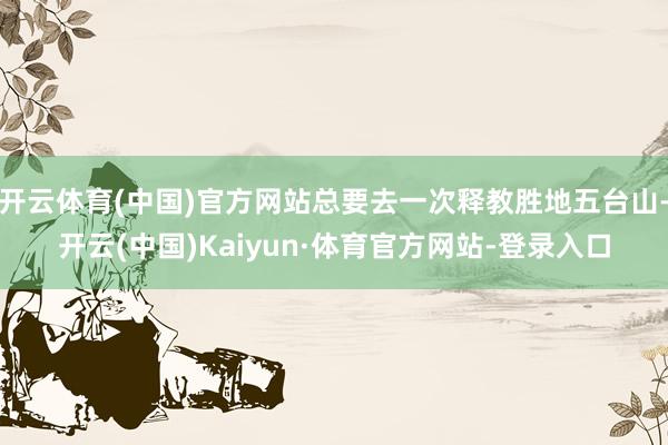 开云体育(中国)官方网站总要去一次释教胜地五台山-开云(中国)Kaiyun·体育官方网站-登录入口
