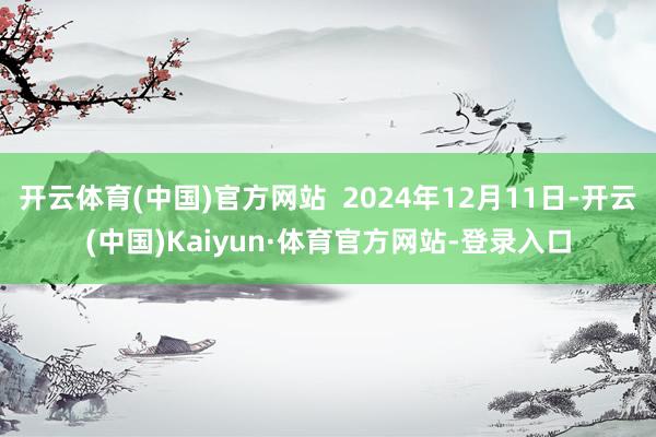 开云体育(中国)官方网站  2024年12月11日-开云(中国)Kaiyun·体育官方网站-登录入口