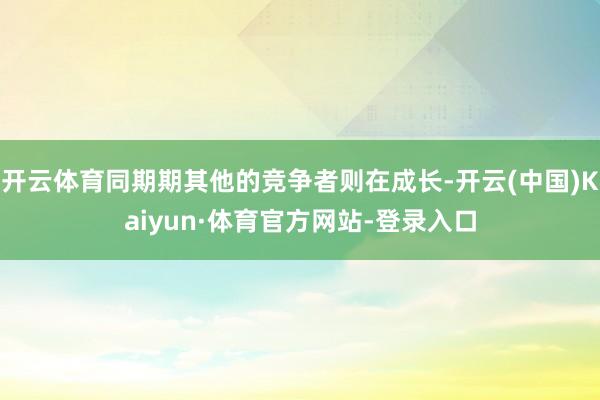开云体育同期期其他的竞争者则在成长-开云(中国)Kaiyun·体育官方网站-登录入口