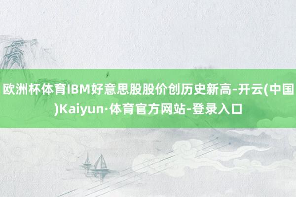 欧洲杯体育IBM好意思股股价创历史新高-开云(中国)Kaiyun·体育官方网站-登录入口
