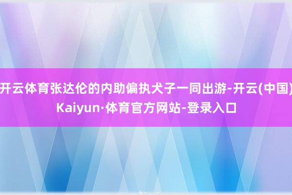 开云体育张达伦的内助偏执犬子一同出游-开云(中国)Kaiyun·体育官方网站-登录入口