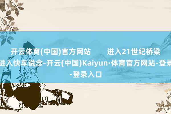 开云体育(中国)官方网站        进入21世纪桥梁缔造进入快车说念-开云(中国)Kaiyun·体育官方网站-登录入口