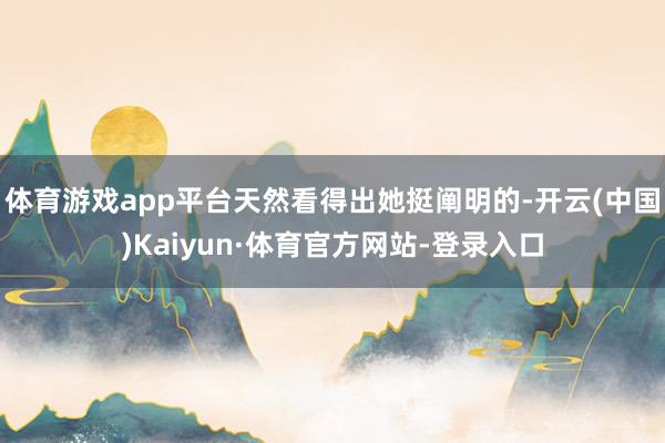 体育游戏app平台天然看得出她挺阐明的-开云(中国)Kaiyun·体育官方网站-登录入口