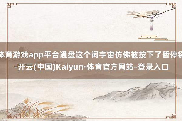 体育游戏app平台通盘这个词宇宙仿佛被按下了暂停键-开云(中国)Kaiyun·体育官方网站-登录入口