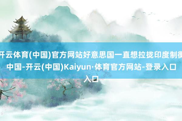开云体育(中国)官方网站好意思国一直想拉拢印度制衡中国-开云(中国)Kaiyun·体育官方网站-登录入口