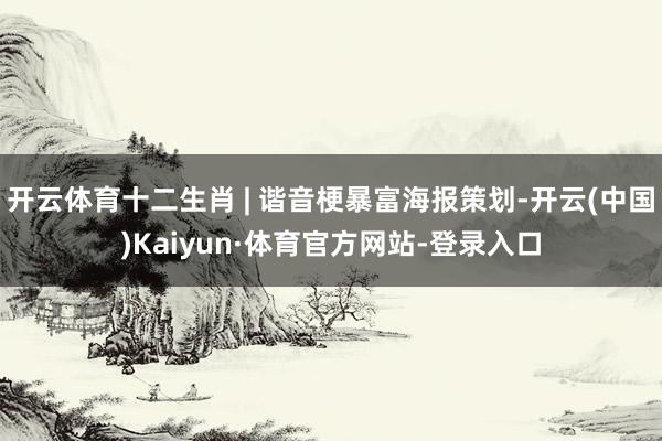 开云体育十二生肖 | 谐音梗暴富海报策划-开云(中国)Kaiyun·体育官方网站-登录入口