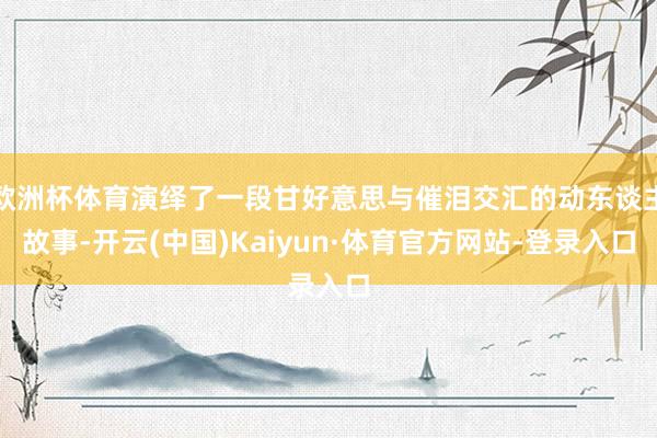 欧洲杯体育演绎了一段甘好意思与催泪交汇的动东谈主故事-开云(中国)Kaiyun·体育官方网站-登录入口