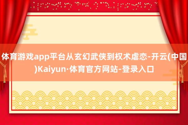 体育游戏app平台从玄幻武侠到权术虐恋-开云(中国)Kaiyun·体育官方网站-登录入口
