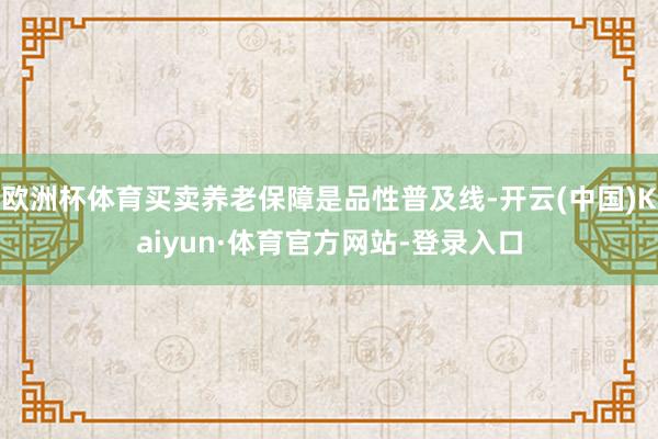欧洲杯体育买卖养老保障是品性普及线-开云(中国)Kaiyun·体育官方网站-登录入口