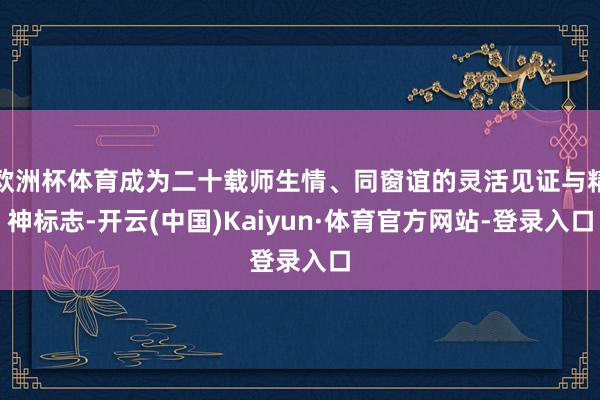 欧洲杯体育成为二十载师生情、同窗谊的灵活见证与精神标志-开云(中国)Kaiyun·体育官方网站-登录入口