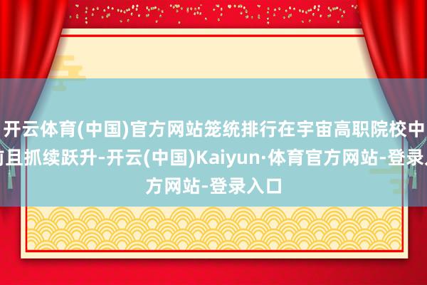 开云体育(中国)官方网站笼统排行在宇宙高职院校中靠前且抓续跃升-开云(中国)Kaiyun·体育官方网站-登录入口