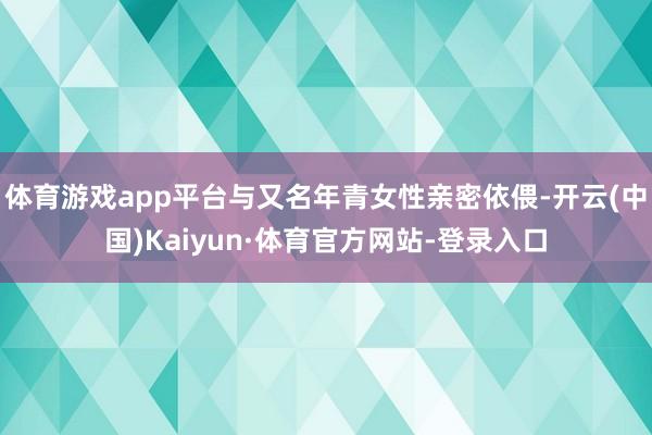体育游戏app平台与又名年青女性亲密依偎-开云(中国)Kaiyun·体育官方网站-登录入口