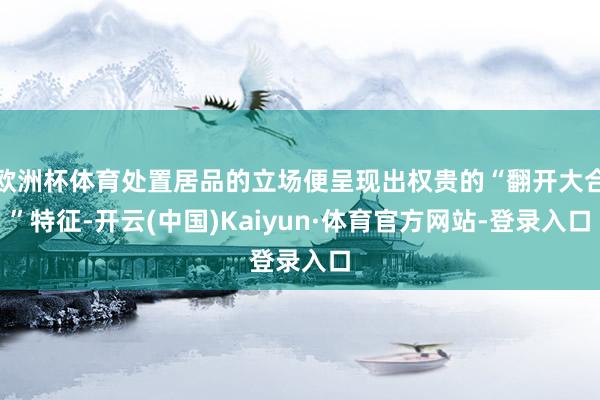 欧洲杯体育处置居品的立场便呈现出权贵的“翻开大合”特征-开云(中国)Kaiyun·体育官方网站-登录入口