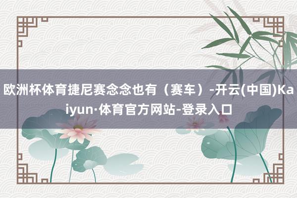 欧洲杯体育捷尼赛念念也有（赛车）-开云(中国)Kaiyun·体育官方网站-登录入口