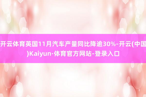开云体育英国11月汽车产量同比降逾30%-开云(中国)Kaiyun·体育官方网站-登录入口