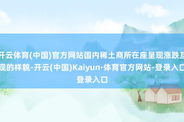 开云体育(中国)官方网站国内稀土商所在座呈现涨跌互现的样貌-开云(中国)Kaiyun·体育官方网站-登录入口