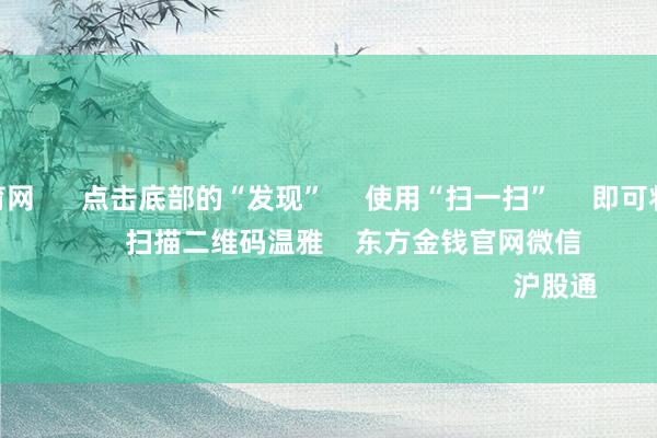 开yun体育网 点击底部的“发现” 使用“扫一扫” 即可将网页共享至一又友圈 扫描二维码温雅 东方金钱官网微信 沪股通 深股通