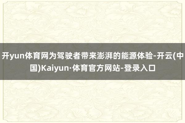 开yun体育网为驾驶者带来澎湃的能源体验-开云(中国)Kaiyun·体育官方网站-登录入口