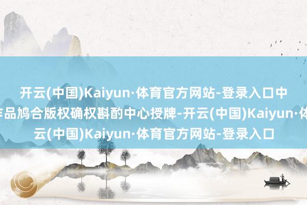 开云(中国)Kaiyun·体育官方网站-登录入口中国鸠合视听协会视听作品鸠合版权确权斟酌中心授牌-开云(中国)Kaiyun·体育官方网站-登录入口