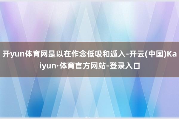 开yun体育网是以在作念低吸和遁入-开云(中国)Kaiyun·体育官方网站-登录入口