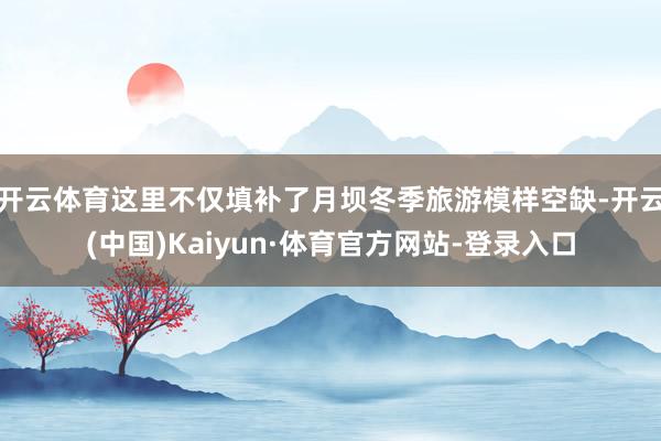 开云体育这里不仅填补了月坝冬季旅游模样空缺-开云(中国)Kaiyun·体育官方网站-登录入口