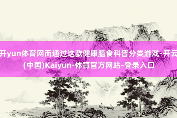开yun体育网而通过这款健康膳食科普分类游戏-开云(中国)Kaiyun·体育官方网站-登录入口