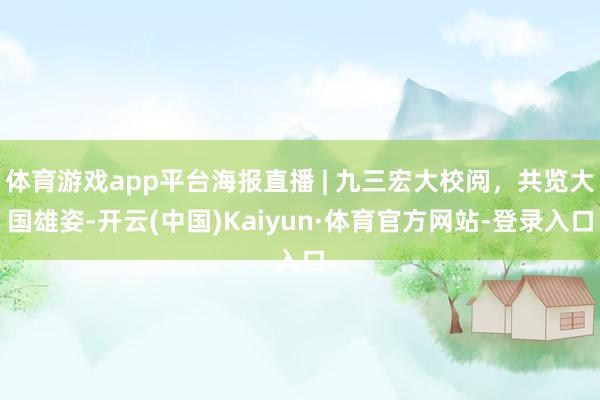体育游戏app平台海报直播 | 九三宏大校阅，共览大国雄姿-开云(中国)Kaiyun·体育官方网站-登录入口