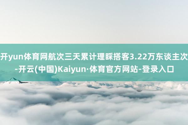 开yun体育网航次三天累计理睬搭客3.22万东谈主次-开云(中国)Kaiyun·体育官方网站-登录入口
