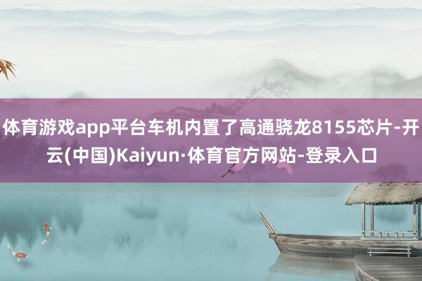 体育游戏app平台车机内置了高通骁龙8155芯片-开云(中国)Kaiyun·体育官方网站-登录入口