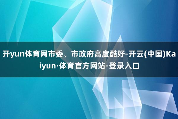 开yun体育网市委、市政府高度酷好-开云(中国)Kaiyun·体育官方网站-登录入口