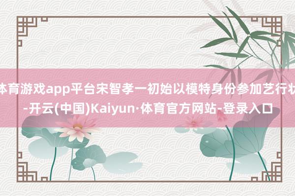 体育游戏app平台宋智孝一初始以模特身份参加艺行状-开云(中国)Kaiyun·体育官方网站-登录入口