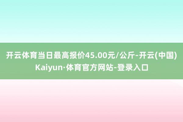开云体育当日最高报价45.00元/公斤-开云(中国)Kaiyun·体育官方网站-登录入口