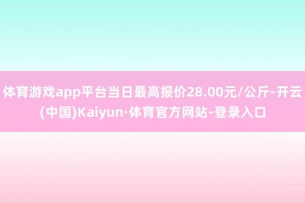 体育游戏app平台当日最高报价28.00元/公斤-开云(中国)Kaiyun·体育官方网站-登录入口