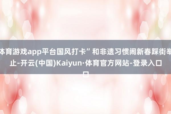 体育游戏app平台国风打卡”和非遗习惯闹新春踩街举止-开云(中国)Kaiyun·体育官方网站-登录入口