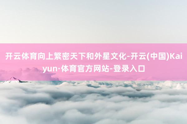 开云体育向上繁密天下和外星文化-开云(中国)Kaiyun·体育官方网站-登录入口