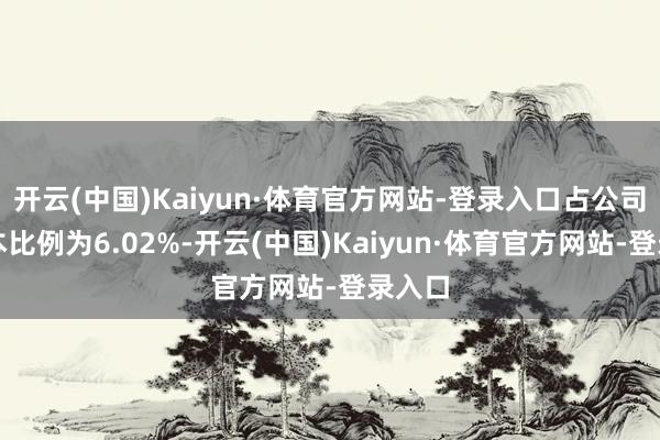 开云(中国)Kaiyun·体育官方网站-登录入口占公司总股本比例为6.02%-开云(中国)Kaiyun·体育官方网站-登录入口