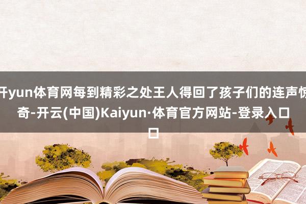 开yun体育网每到精彩之处王人得回了孩子们的连声惊奇-开云(中国)Kaiyun·体育官方网站-登录入口