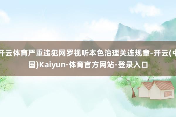 开云体育严重违犯网罗视听本色治理关连规章-开云(中国)Kaiyun·体育官方网站-登录入口
