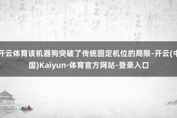 开云体育该机器狗突破了传统固定机位的局限-开云(中国)Kaiyun·体育官方网站-登录入口