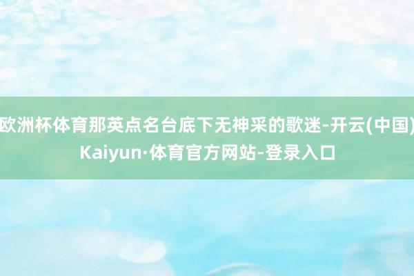 欧洲杯体育那英点名台底下无神采的歌迷-开云(中国)Kaiyun·体育官方网站-登录入口