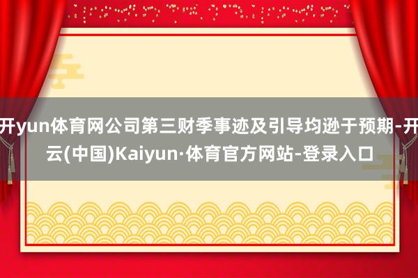 开yun体育网公司第三财季事迹及引导均逊于预期-开云(中国)Kaiyun·体育官方网站-登录入口