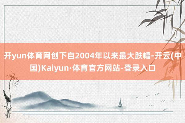 开yun体育网创下自2004年以来最大跌幅-开云(中国)Kaiyun·体育官方网站-登录入口