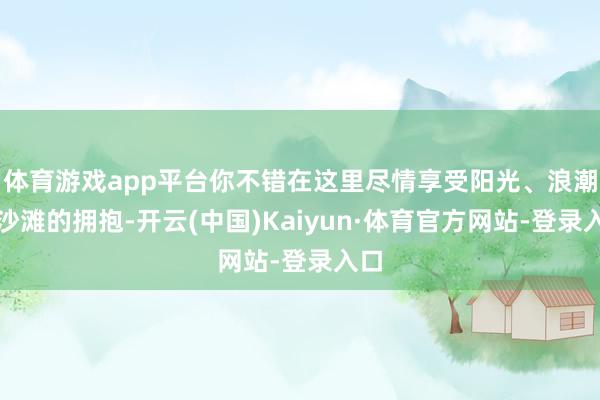 体育游戏app平台你不错在这里尽情享受阳光、浪潮和沙滩的拥抱-开云(中国)Kaiyun·体育官方网站-登录入口