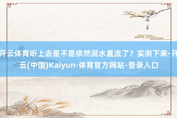 开云体育听上去是不是依然涎水直流了?实测下来-开云(中国)Kaiyun·体育官方网站-登录入口