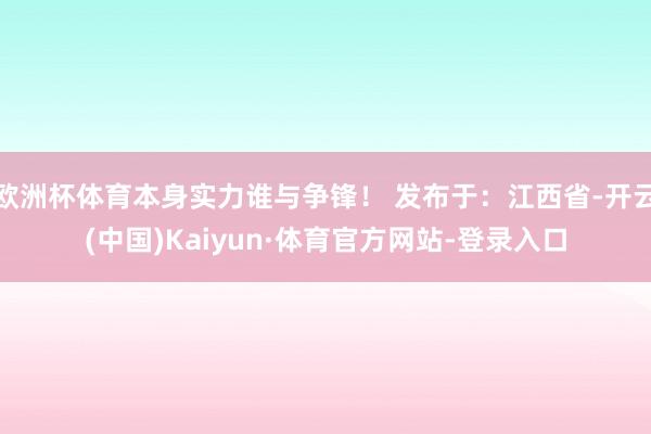 欧洲杯体育本身实力谁与争锋！ 发布于：江西省-开云(中国)Kaiyun·体育官方网站-登录入口