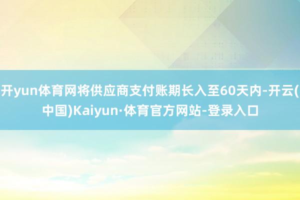 开yun体育网将供应商支付账期长入至60天内-开云(中国)Kaiyun·体育官方网站-登录入口