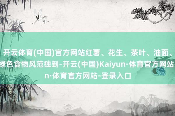 开云体育(中国)官方网站红薯、花生、茶叶、油面、煨葫芦等绿色食物风范独到-开云(中国)Kaiyun·体育官方网站-登录入口