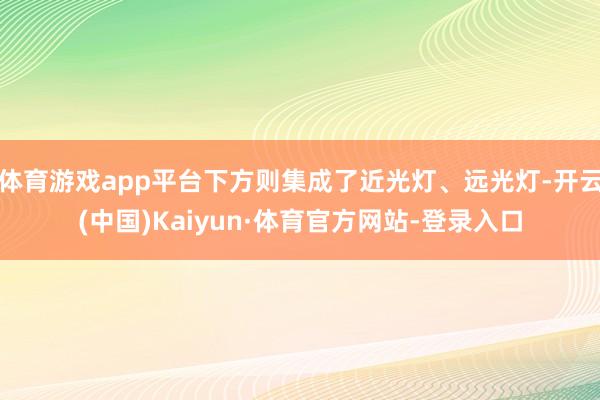 体育游戏app平台下方则集成了近光灯、远光灯-开云(中国)Kaiyun·体育官方网站-登录入口